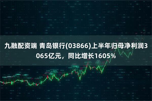九融配资端 青岛银行(03866)上半年归母净利润3065亿元，同比增长1605%