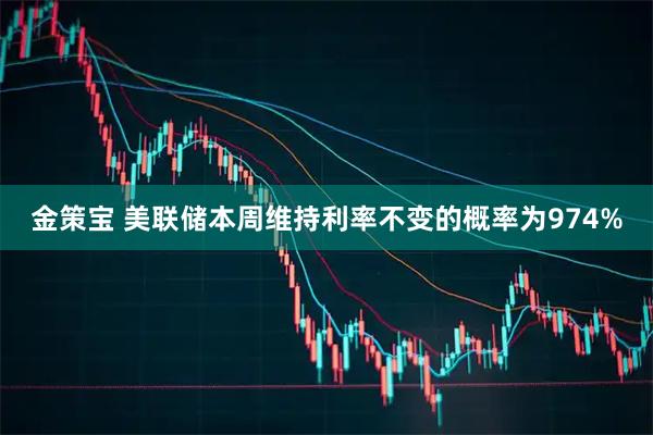 金策宝 美联储本周维持利率不变的概率为974%