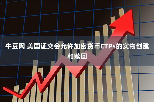 牛豆网 美国证交会允许加密货币ETPs的实物创建和赎回
