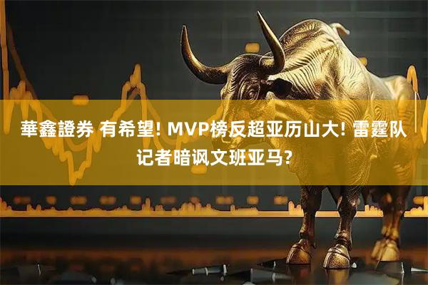華鑫證券 有希望! MVP榜反超亚历山大! 雷霆队记者暗讽文班亚马?