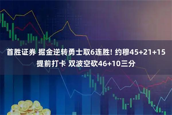 首胜证券 掘金逆转勇士取6连胜! 约穆45+21+15提前打卡 双波空砍46+10三分