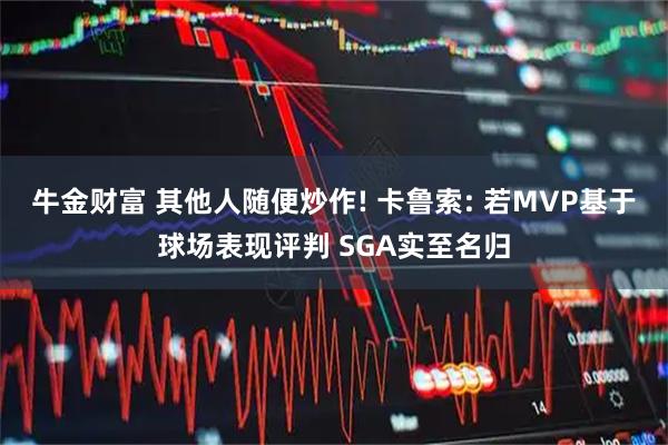 牛金财富 其他人随便炒作! 卡鲁索: 若MVP基于球场表现评判 SGA实至名归