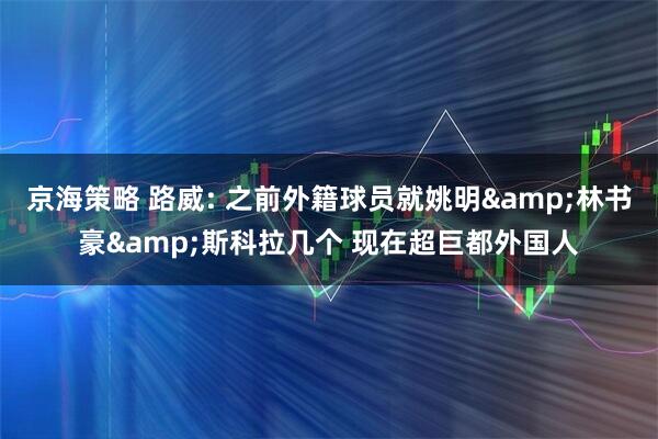 京海策略 路威: 之前外籍球员就姚明&林书豪&斯科拉几个 现在超巨都外国人