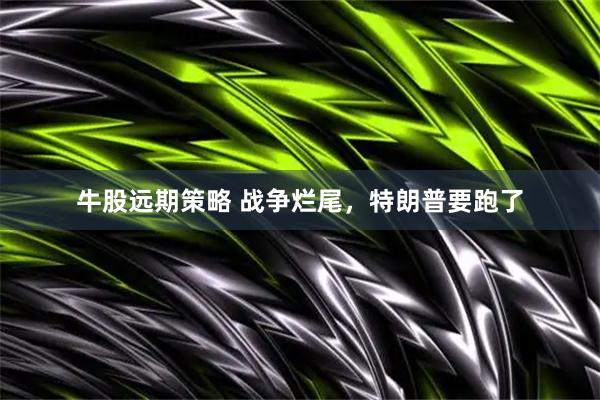 牛股远期策略 战争烂尾，特朗普要跑了