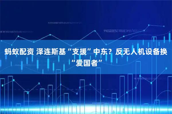 蚂蚁配资 泽连斯基“支援”中东？反无人机设备换“爱国者”