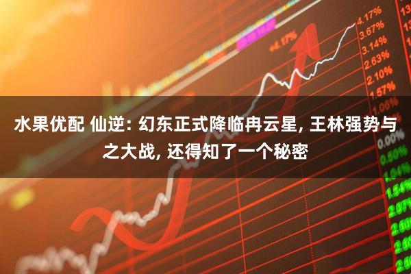 水果优配 仙逆: 幻东正式降临冉云星, 王林强势与之大战, 还得知了一个秘密