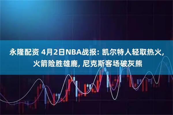永隆配资 4月2日NBA战报: 凯尔特人轻取热火, 火箭险胜雄鹿, 尼克斯客场破灰熊