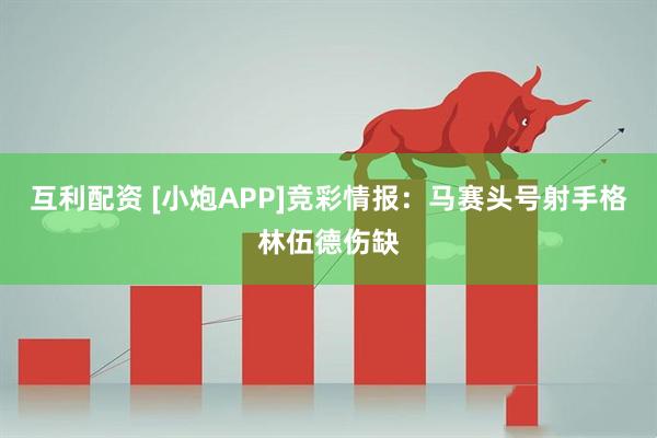 互利配资 [小炮APP]竞彩情报：马赛头号射手格林伍德伤缺