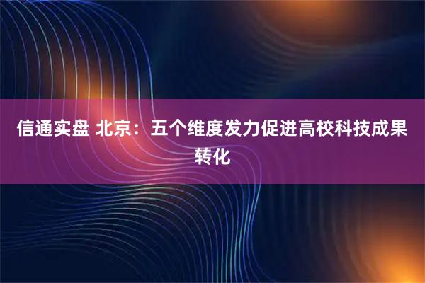 信通实盘 北京：五个维度发力促进高校科技成果转化